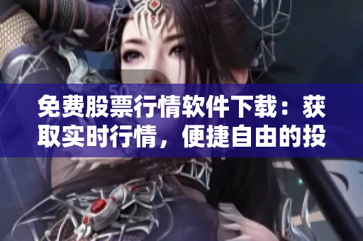 免費股票行情軟件下載：獲取實時行情，便捷自由的投資利器