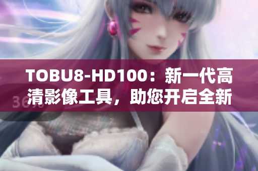 TOBU8-HD100：新一代高清影像工具，助您開啟全新視聽體驗