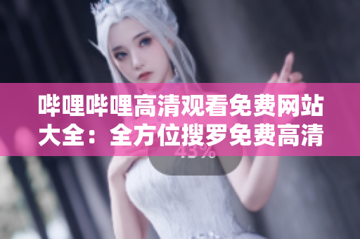 嗶哩嗶哩高清觀看免費網(wǎng)站大全：全方位搜羅免費高清資源
