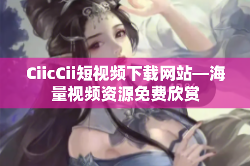 CiicCii短視頻下載網(wǎng)站—海量視頻資源免費(fèi)欣賞
