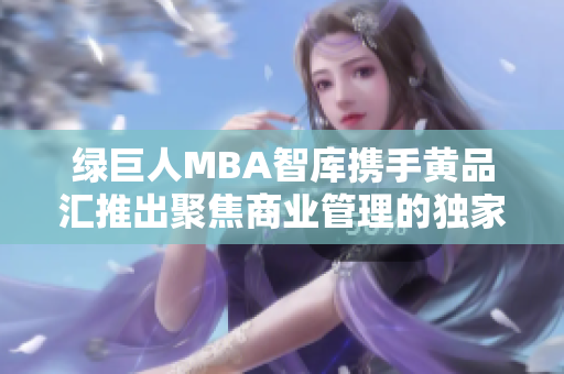綠巨人MBA智庫攜手黃品匯推出聚焦商業(yè)管理的獨家內(nèi)容