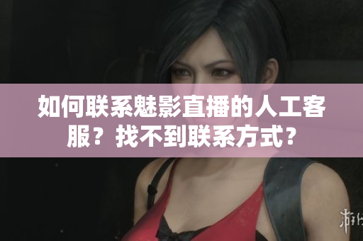 如何聯(lián)系魅影直播的人工客服？找不到聯(lián)系方式？