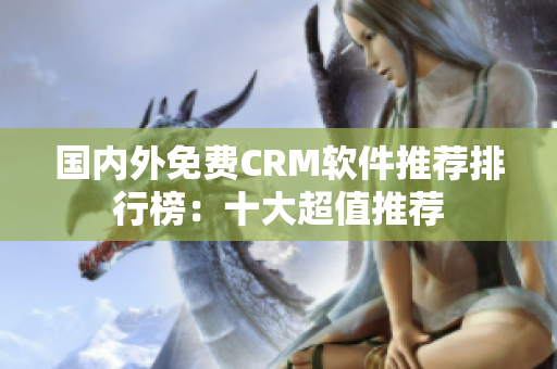 國內(nèi)外免費CRM軟件推薦排行榜：十大超值推薦