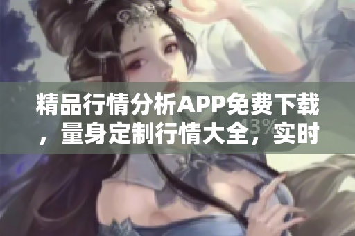 精品行情分析APP免費(fèi)下載，量身定制行情大全，實(shí)時(shí)行情一手掌握