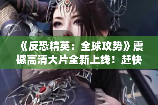 《反恐精英：全球攻勢》震撼高清大片全新上線！趕快來感受戰(zhàn)火與熱血在csgo中的吶喊！