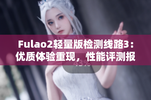 Fulao2輕量版檢測(cè)線路3：優(yōu)質(zhì)體驗(yàn)重現(xiàn)，性能評(píng)測(cè)報(bào)告發(fā)布
