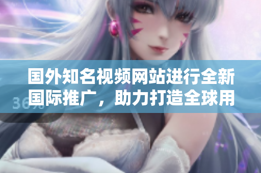 國外知名視頻網(wǎng)站進行全新國際推廣，助力打造全球用戶生態(tài)