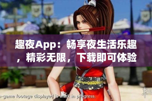 趣夜App：暢享夜生活樂趣，精彩無限，下載即可體驗(yàn)