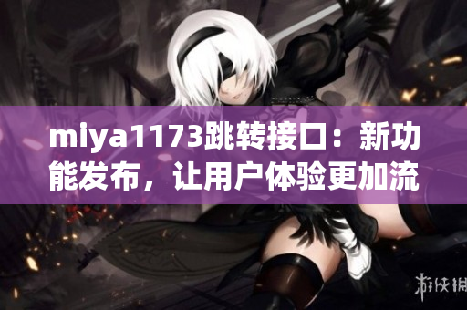 miya1173跳轉(zhuǎn)接口：新功能發(fā)布，讓用戶體驗(yàn)更加流暢與便捷