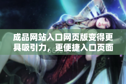 成品網(wǎng)站入口網(wǎng)頁版變得更具吸引力，更便捷入口頁面煥然一新