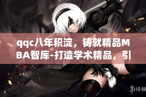 qqc八年積淀，鑄就精品MBA智庫-打造學(xué)術(shù)精品，引領(lǐng)管理智慧