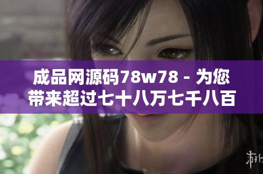 成品網(wǎng)源碼78w78 - 為您帶來超過七十八萬七千八百行的優(yōu)質(zhì)網(wǎng)站源碼
