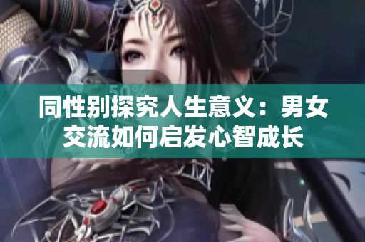 同性別探究人生意義：男女交流如何啟發(fā)心智成長(zhǎng)