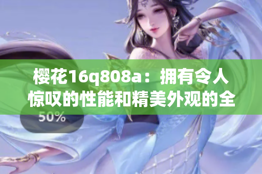 櫻花16q808a：擁有令人驚嘆的性能和精美外觀的全新智能手機(jī)