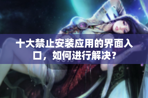 十大禁止安裝應(yīng)用的界面入口，如何進(jìn)行解決？