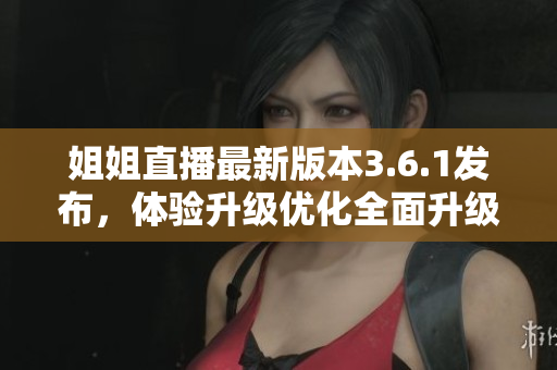 姐姐直播最新版本3.6.1發(fā)布，體驗(yàn)升級(jí)優(yōu)化全面升級(jí)，帶來(lái)更暢快的直播互動(dòng)時(shí)刻