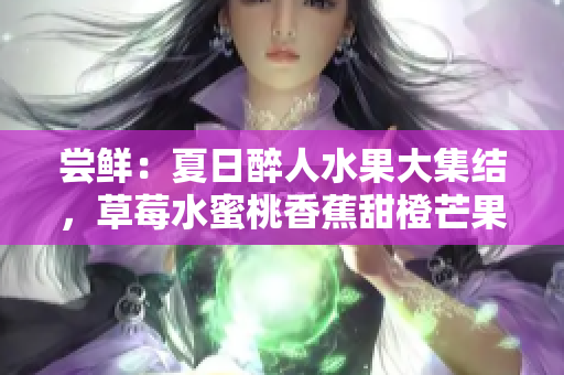 嘗鮮：夏日醉人水果大集結(jié)，草莓水蜜桃香蕉甜橙芒果美味盛宴