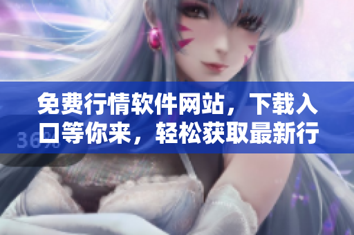 免費(fèi)行情軟件網(wǎng)站，下載入口等你來(lái)，輕松獲取最新行情數(shù)據(jù)
