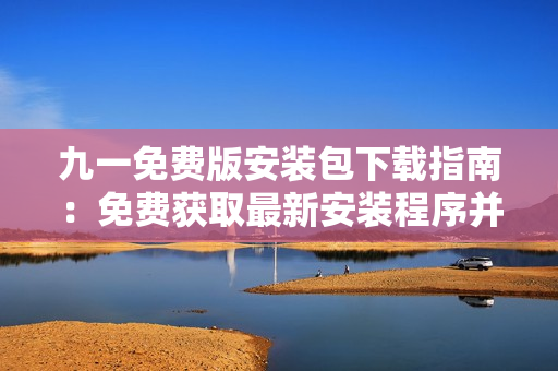 九一免費(fèi)版安裝包下載指南：免費(fèi)獲取最新安裝程序并順利安裝