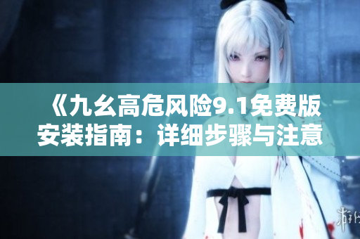 《九幺高危風(fēng)險(xiǎn)9.1免費(fèi)版安裝指南：詳細(xì)步驟與注意事項(xiàng)》