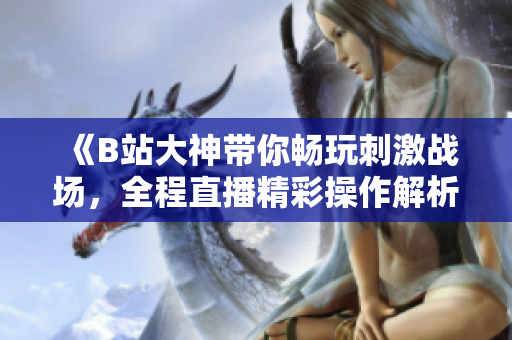 《B站大神帶你暢玩刺激戰(zhàn)場，全程直播精彩操作解析》