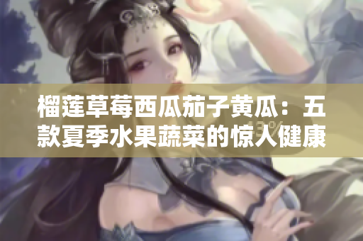 榴蓮草莓西瓜茄子黃瓜：五款夏季水果蔬菜的驚人健康益處