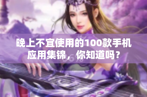 晚上不宜使用的100款手機(jī)應(yīng)用集錦，你知道嗎？