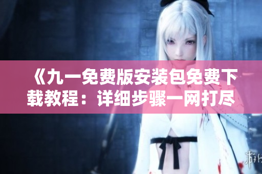 《九一免費(fèi)版安裝包免費(fèi)下載教程：詳細(xì)步驟一網(wǎng)打盡，快速方便！》