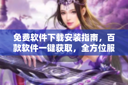 免費(fèi)軟件下載安裝指南，百款軟件一鍵獲取，全方位服務(wù)助您安心使用