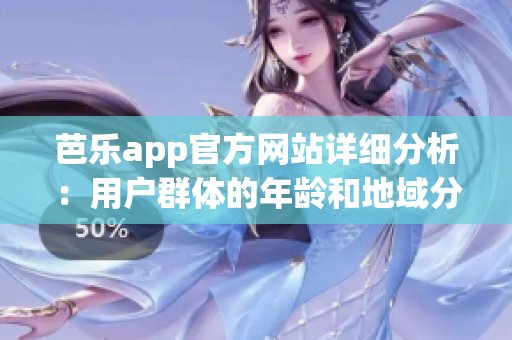 芭樂(lè)app官方網(wǎng)站詳細(xì)分析：用戶(hù)群體的年齡和地域分布情況