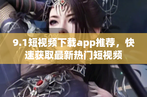 9.1短視頻下載app推薦，快速獲取最新熱門短視頻