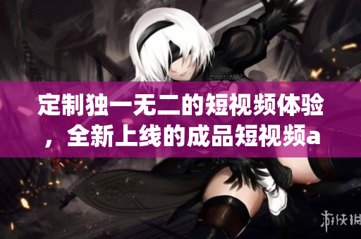 定制獨(dú)一無(wú)二的短視頻體驗(yàn)，全新上線的成品短視頻app源碼帶來(lái)的獨(dú)特優(yōu)勢(shì)