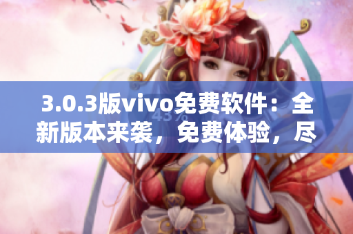 3.0.3版vivo免費(fèi)軟件：全新版本來襲，免費(fèi)體驗(yàn)，盡享便捷功能