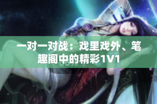一對(duì)一對(duì)戰(zhàn)：戲里戲外、筆趣閣中的精彩1V1