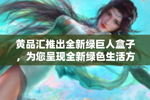 黃品匯推出全新綠巨人盒子，為您呈現(xiàn)全新綠色生活方式