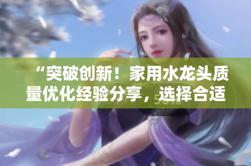 “突破創(chuàng)新！家用水龍頭質(zhì)量?jī)?yōu)化經(jīng)驗(yàn)分享，選擇合適水龍頭關(guān)鍵不容忽視”