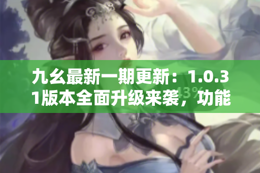 九幺最新一期更新：1.0.31版本全面升級(jí)來襲，功能再升級(jí)！