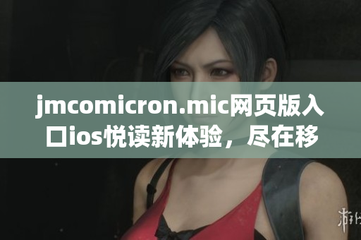 jmcomicron.mic網(wǎng)頁版入口ios悅讀新體驗，盡在移動端