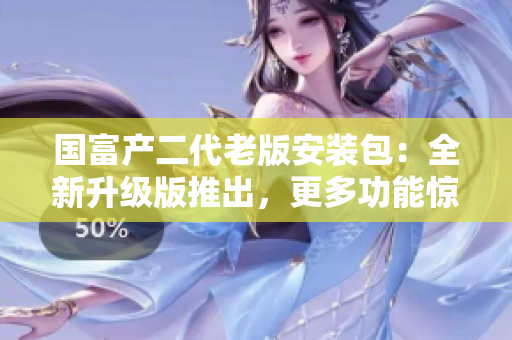 國(guó)富產(chǎn)二代老版安裝包：全新升級(jí)版推出，更多功能驚喜等你發(fā)現(xiàn)