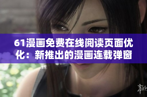 61漫畫免費(fèi)在線閱讀頁(yè)面優(yōu)化：新推出的漫畫連載彈窗，快來暢讀吧!