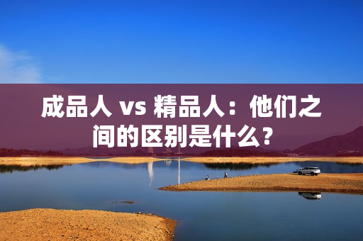 成品人 vs 精品人：他們之間的區(qū)別是什么？