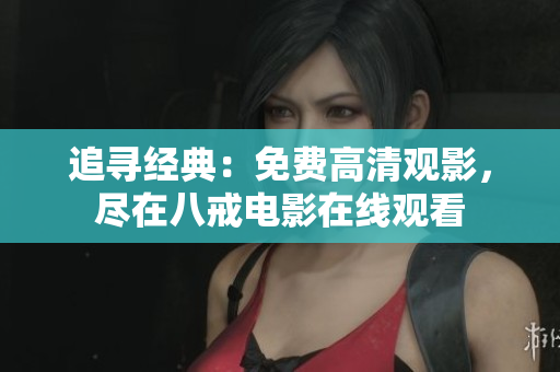 追尋經(jīng)典：免費(fèi)高清觀影，盡在八戒電影在線觀看