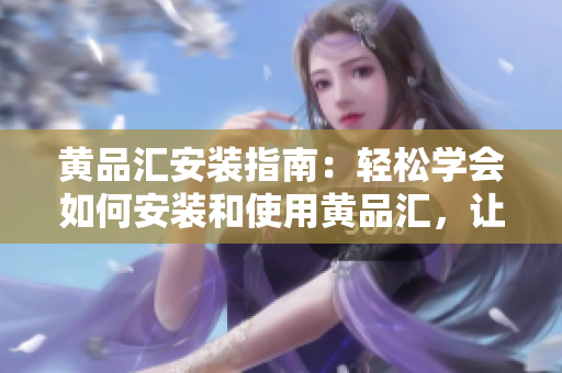 黃品匯安裝指南：輕松學(xué)會如何安裝和使用黃品匯，讓您快速上手
