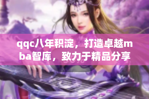 qqc八年積淀，打造卓越mba智庫，致力于精品分享