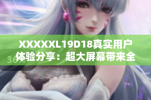 XXXXXL19D18真實用戶體驗分享：超大屏幕帶來全新視覺沖擊