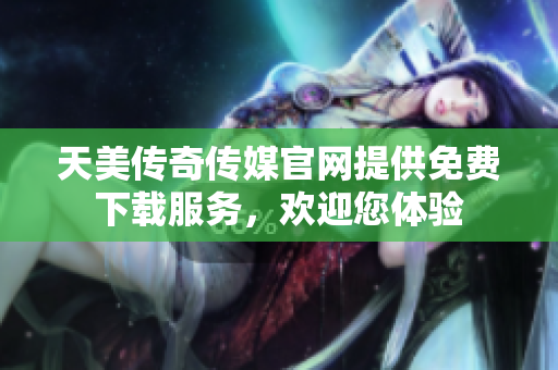 天美傳奇?zhèn)髅焦倬W(wǎng)提供免費(fèi)下載服務(wù)，歡迎您體驗(yàn)