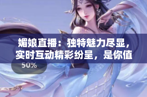 媚娘直播：獨(dú)特魅力盡顯，實時互動精彩紛呈，是你值得一試的全新直播體驗