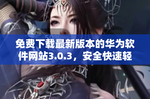 免費下載最新版本的華為軟件網(wǎng)站3.0.3，安全快速輕松使用