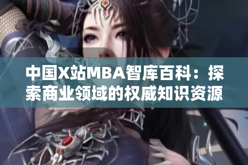 中國X站MBA智庫百科：探索商業(yè)領(lǐng)域的權(quán)威知識資源