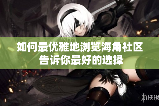如何最優(yōu)雅地瀏覽海角社區(qū) 告訴你最好的選擇